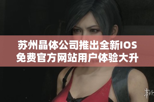 苏州晶体公司推出全新IOS免费官方网站用户体验大升级