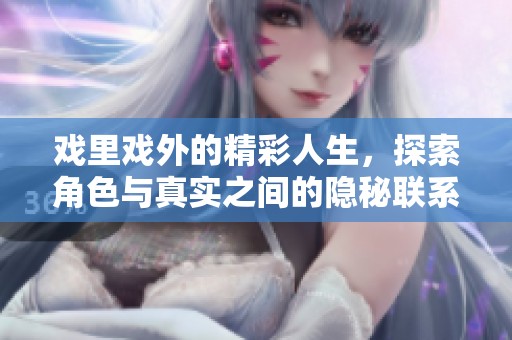 戏里戏外的精彩人生，探索角色与真实之间的隐秘联系