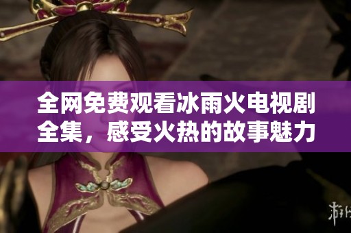 全网免费观看冰雨火电视剧全集，感受火热的故事魅力