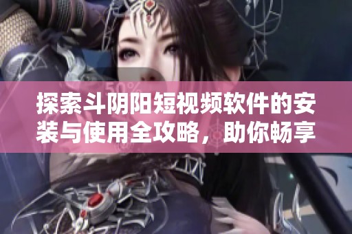 探索斗阴阳短视频软件的安装与使用全攻略，助你畅享精彩内容