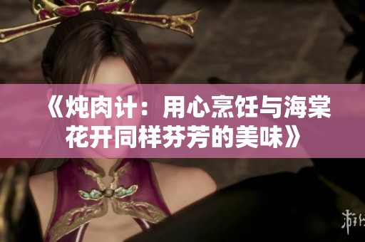 《炖肉计：用心烹饪与海棠花开同样芬芳的美味》
