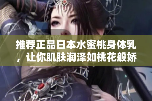 推荐正品日本水蜜桃身体乳，让你肌肤润泽如桃花般娇嫩