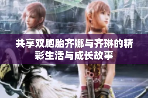 共享双胞胎齐娜与齐琳的精彩生活与成长故事