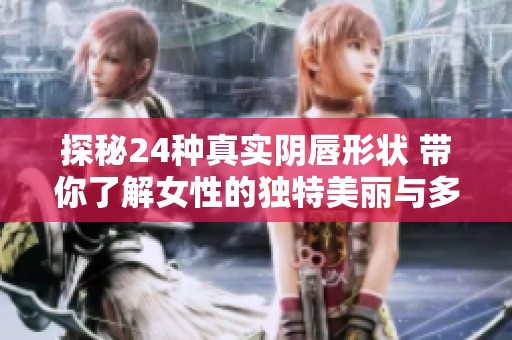 探秘24种真实阴唇形状 带你了解女性的独特美丽与多样性