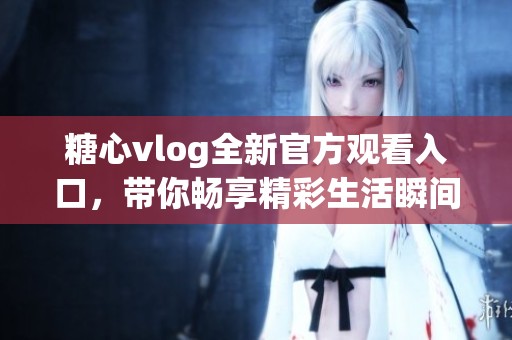 糖心vlog全新官方观看入口，带你畅享精彩生活瞬间
