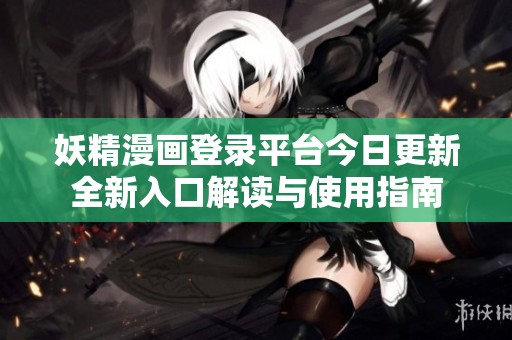 妖精漫画登录平台今日更新全新入口解读与使用指南