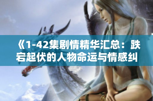 《1-42集剧情精华汇总：跌宕起伏的人物命运与情感纠葛》