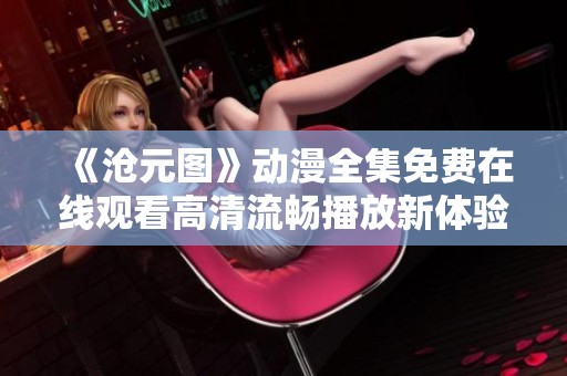 《沧元图》动漫全集免费在线观看高清流畅播放新体验