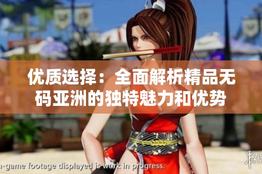 优质选择：全面解析精品无码亚洲的独特魅力和优势