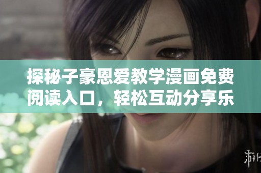 探秘子豪恩爱教学漫画免费阅读入口，轻松互动分享乐趣
