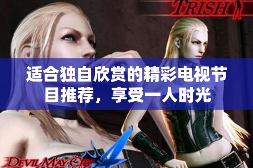 适合独自欣赏的精彩电视节目推荐，享受一人时光