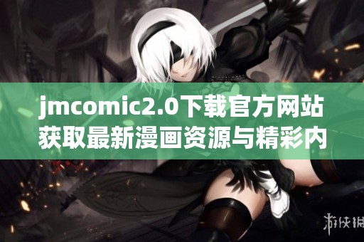 jmcomic2.0下载官方网站获取最新漫画资源与精彩内容攻略