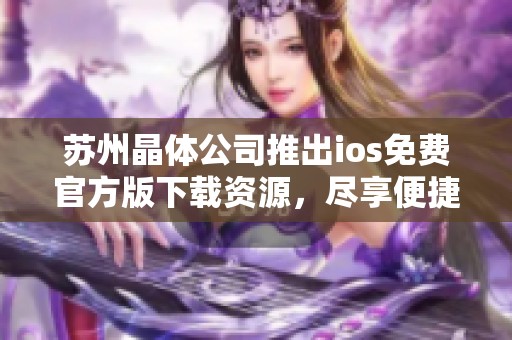 苏州晶体公司推出ios免费官方版下载资源，尽享便捷体验