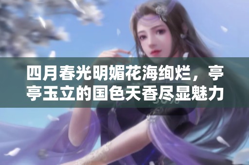 四月春光明媚花海绚烂，亭亭玉立的国色天香尽显魅力
