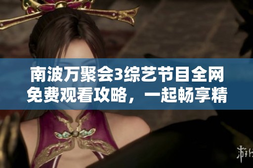 南波万聚会3综艺节目全网免费观看攻略，一起畅享精彩时刻！