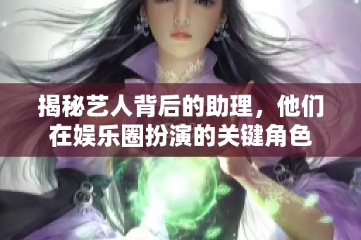 揭秘艺人背后的助理，他们在娱乐圈扮演的关键角色