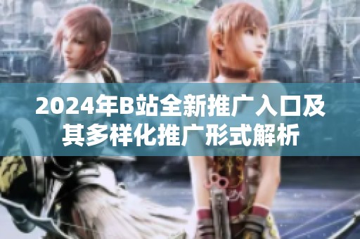 2024年B站全新推广入口及其多样化推广形式解析