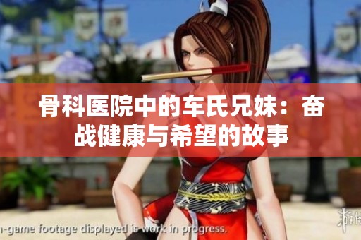 骨科医院中的车氏兄妹：奋战健康与希望的故事