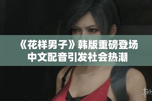 《花样男子》韩版重磅登场 中文配音引发社会热潮