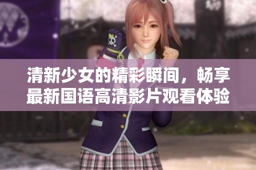 清新少女的精彩瞬间，畅享最新国语高清影片观看体验