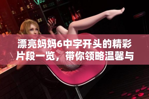 漂亮妈妈6中字开头的精彩片段一览，带你领略温馨与感动的故事