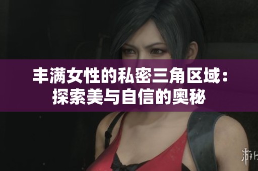 丰满女性的私密三角区域：探索美与自信的奥秘