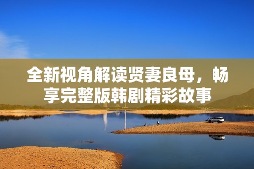 全新视角解读贤妻良母，畅享完整版韩剧精彩故事