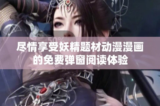 尽情享受妖精题材动漫漫画的免费弹窗阅读体验