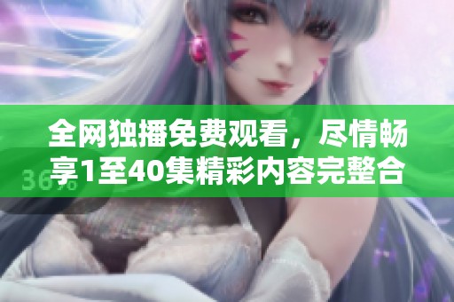 全网独播免费观看，尽情畅享1至40集精彩内容完整合集