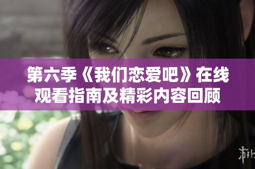 第六季《我们恋爱吧》在线观看指南及精彩内容回顾