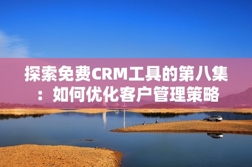 探索免费CRM工具的第八集：如何优化客户管理策略