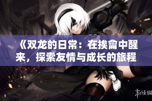 《双龙的日常：在挨龠中醒来，探索友情与成长的旅程》