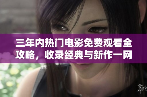 三年内热门电影免费观看全攻略，收录经典与新作一网打尽