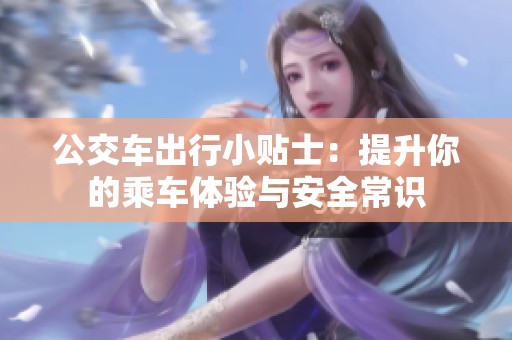 公交车出行小贴士：提升你的乘车体验与安全常识
