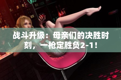 战斗升级：母亲们的决胜时刻，一枪定胜负2-1！