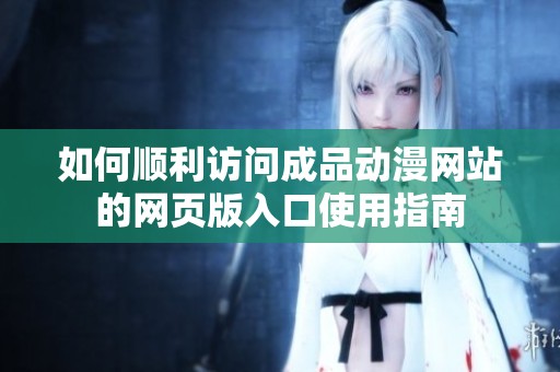 如何顺利访问成品动漫网站的网页版入口使用指南