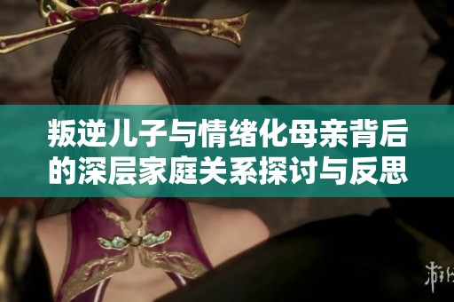 叛逆儿子与情绪化母亲背后的深层家庭关系探讨与反思