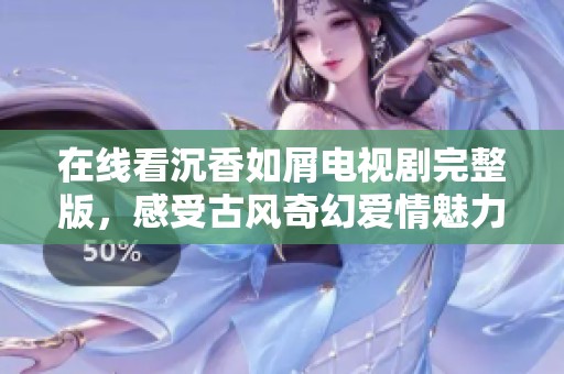 在线看沉香如屑电视剧完整版，感受古风奇幻爱情魅力