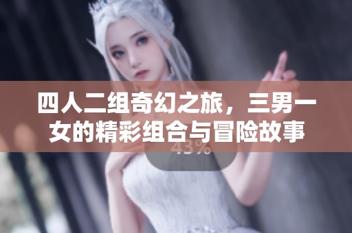 四人二组奇幻之旅，三男一女的精彩组合与冒险故事