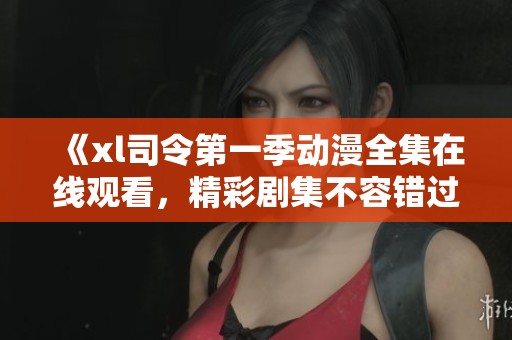 《xl司令第一季动漫全集在线观看，精彩剧集不容错过》