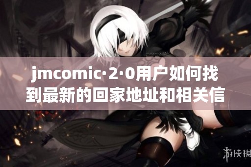 jmcomic·2·0用户如何找到最新的回家地址和相关信息