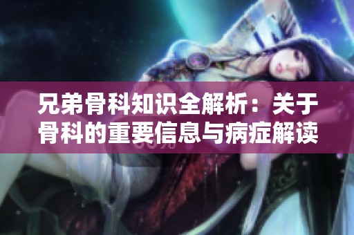 兄弟骨科知识全解析：关于骨科的重要信息与病症解读
