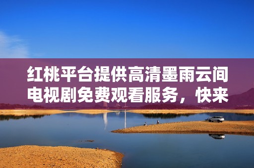 红桃平台提供高清墨雨云间电视剧免费观看服务，快来体验吧