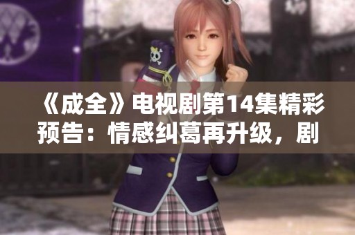 《成全》电视剧第14集精彩预告：情感纠葛再升级，剧情扣人心弦