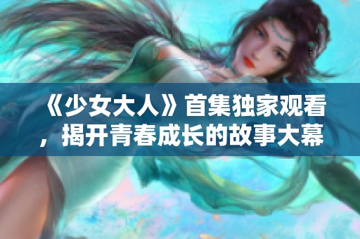 《少女大人》首集独家观看，揭开青春成长的故事大幕