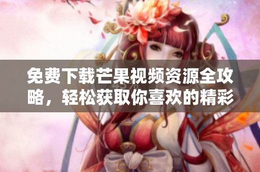 免费下载芒果视频资源全攻略，轻松获取你喜欢的精彩内容