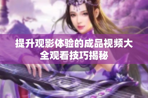 提升观影体验的成品视频大全观看技巧揭秘
