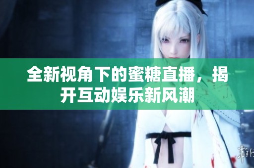 全新视角下的蜜糖直播，揭开互动娱乐新风潮
