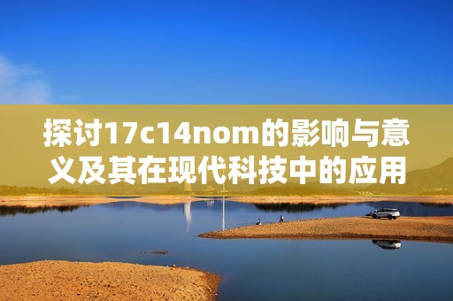 探讨17c14nom的影响与意义及其在现代科技中的应用