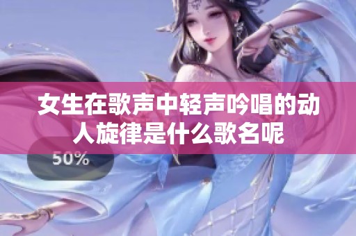 女生在歌声中轻声吟唱的动人旋律是什么歌名呢